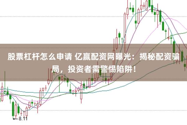 股票杠杆怎么申请 亿赢配资网曝光:揭秘配资骗局,投资者需警惕陷阱!