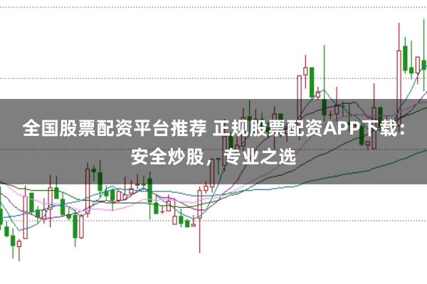全国股票配资平台推荐 正规股票配资APP下载:安全炒股,专业之选