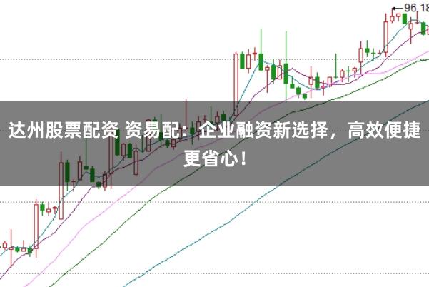 达州股票配资 资易配:企业融资新选择,高效便捷更省心!