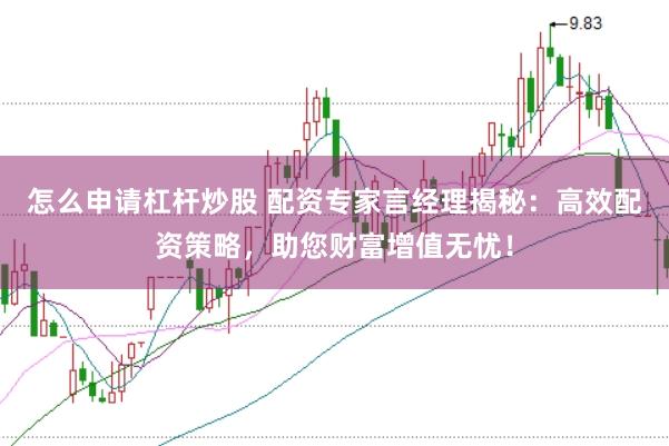 怎么申请杠杆炒股 配资专家言经理揭秘：高效配资策略，助您财富增值无忧！