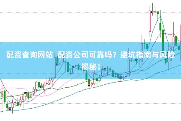 配资查询网站  配资公司可靠吗？避坑指南与风险揭秘！