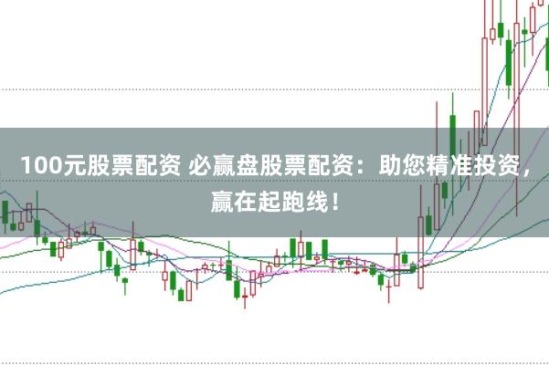100元股票配资 必赢盘股票配资：助您精准投资，赢在起跑线！