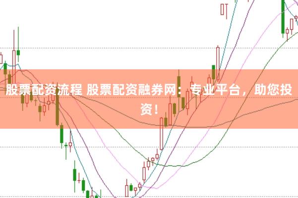 股票配资流程 股票配资融券网：专业平台，助您投资！