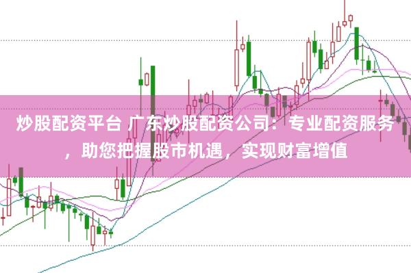 炒股配资平台 广东炒股配资公司：专业配资服务，助您把握股市机遇，实现财富增值