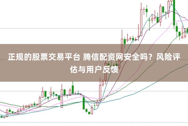 正规的股票交易平台 腾信配资网安全吗？风险评估与用户反馈