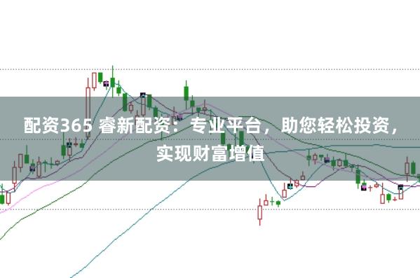 配资365 睿新配资：专业平台，助您轻松投资，实现财富增值