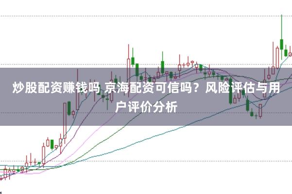 炒股配资赚钱吗 京海配资可信吗？风险评估与用户评价分析