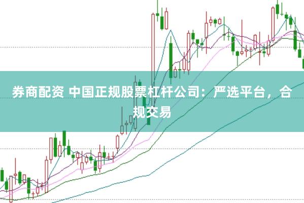 券商配资 中国正规股票杠杆公司：严选平台，合规交易