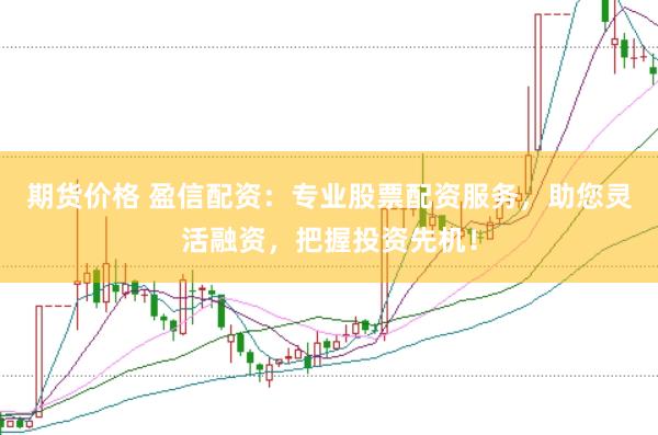 期货价格 盈信配资：专业股票配资服务，助您灵活融资，把握投资先机！