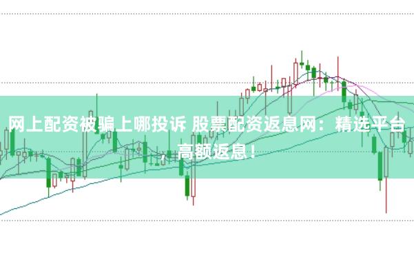 网上配资被骗上哪投诉 股票配资返息网：精选平台，高额返息！