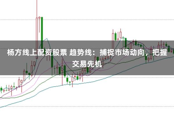 杨方线上配资股票 趋势线：捕捉市场动向，把握交易先机