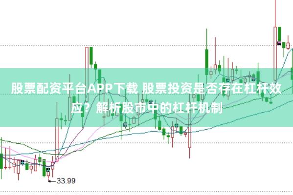 股票配资平台APP下载 股票投资是否存在杠杆效应？解析股市中的杠杆机制