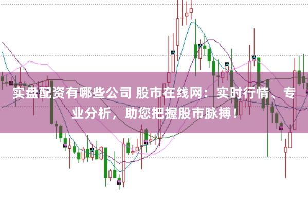 实盘配资有哪些公司 股市在线网：实时行情、专业分析，助您把握股市脉搏！