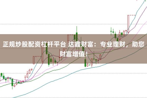 正规炒股配资杠杆平台 达鑫财富：专业理财，助您财富增值！