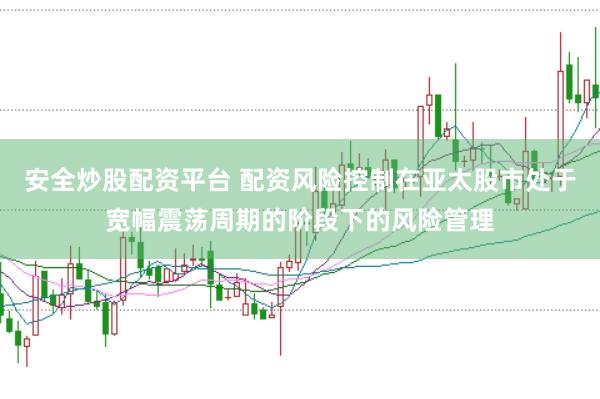 安全炒股配资平台 配资风险控制在亚太股市处于宽幅震荡周期的阶段下的风险管理