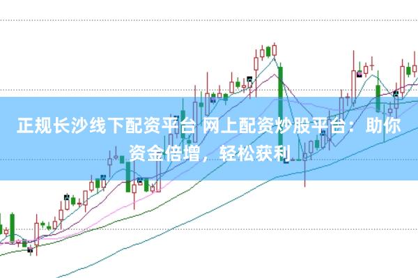 正规长沙线下配资平台 网上配资炒股平台：助你资金倍增，轻松获利