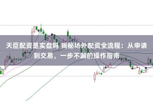 天臣配资是实盘吗 揭秘场外配资全流程：从申请到交易，一步不漏的操作指南