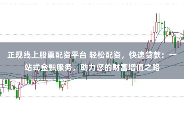 正规线上股票配资平台 轻松配资，快速贷款：一站式金融服务，助力您的财富增值之路