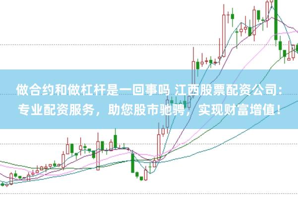 做合约和做杠杆是一回事吗 江西股票配资公司：专业配资服务，助您股市驰骋，实现财富增值！