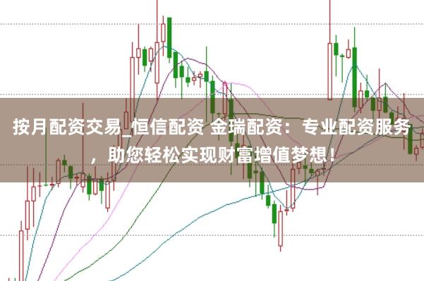 按月配资交易_恒信配资 金瑞配资：专业配资服务，助您轻松实现财富增值梦想！