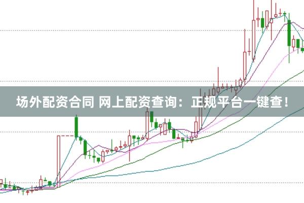 场外配资合同 网上配资查询：正规平台一键查！