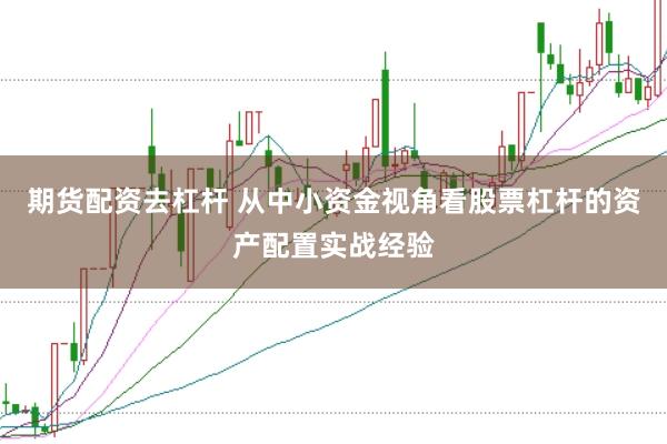 期货配资去杠杆 从中小资金视角看股票杠杆的资产配置实战经验