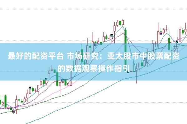 最好的配资平台 市场研究:亚太股市中股票配资的数据观察操作指引