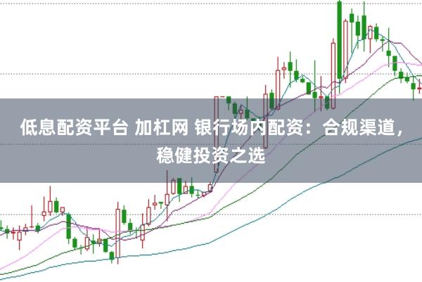 低息配资平台 加杠网 银行场内配资:合规渠道,稳健投资之选