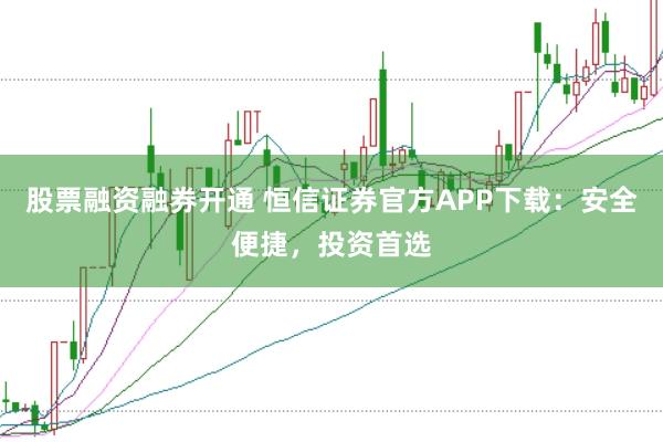 股票融资融券开通 恒信证券官方APP下载：安全便捷，投资首选