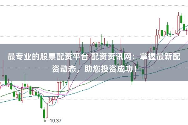 最专业的股票配资平台 配资资讯网:掌握最新配资动态,助您投资成功!