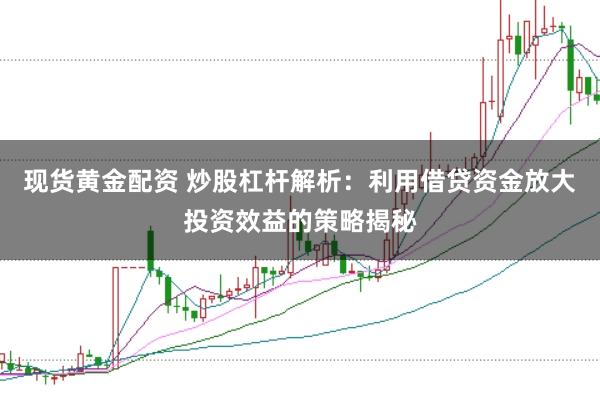 现货黄金配资 炒股杠杆解析：利用借贷资金放大投资效益的策略揭秘