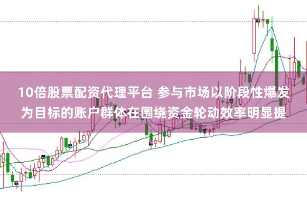 10倍股票配资代理平台 参与市场以阶段性爆发为目标的账户群体在围绕资金轮动效率明显提
