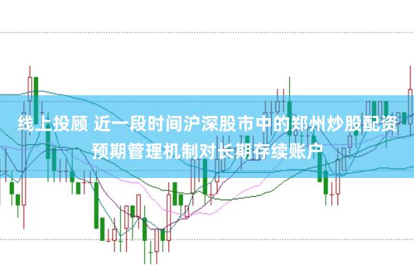 线上投顾 近一段时间沪深股市中的郑州炒股配资预期管理机制对长期存续账户