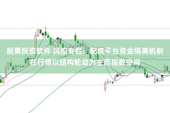 股票投资软件 风控专栏：配资平台资金隔离机制在行情以结构轮动为主而指数空间