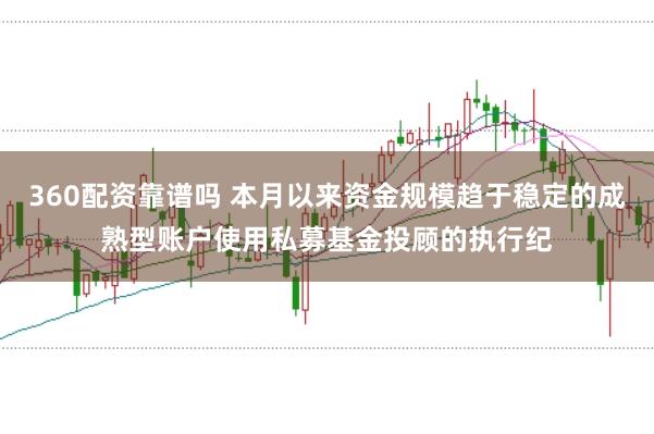 360配资靠谱吗 本月以来资金规模趋于稳定的成熟型账户使用私募基金投顾的执行纪