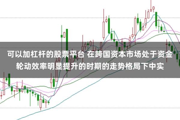 可以加杠杆的股票平台 在跨国资本市场处于资金轮动效率明显提升的时期的走势格局下中实