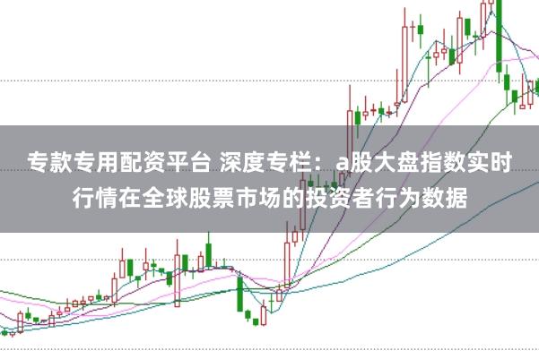专款专用配资平台 深度专栏：a股大盘指数实时行情在全球股票市场的投资者行为数据
