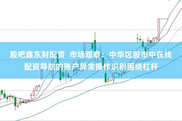 股吧鑫东财配资 市场观察:中华区股市中在线配资导航的账户异常操作识别围绕杠杆