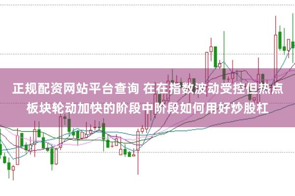 正规配资网站平台查询 在在指数波动受控但热点板块轮动加快的阶段中阶段如何用好炒股杠