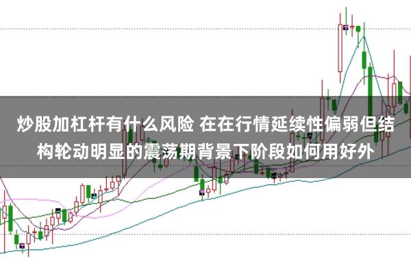 炒股加杠杆有什么风险 在在行情延续性偏弱但结构轮动明显的震荡期背景下阶段如何用好外