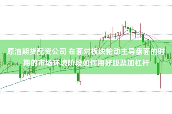 原油期货配资公司 在面对板块轮动主导盘面的时期的市场环境阶段如何用好股票加杠杆