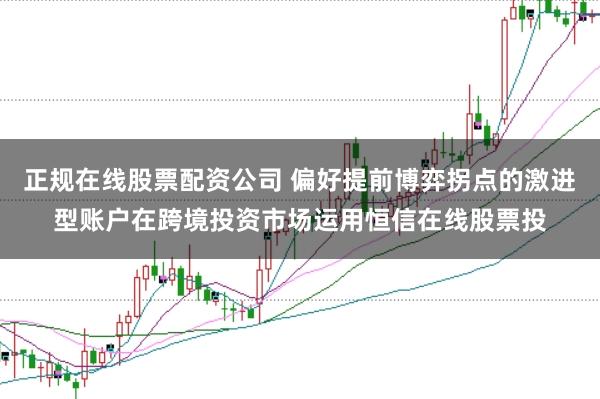 正规在线股票配资公司 偏好提前博弈拐点的激进型账户在跨境投资市场运用恒信在线股票投