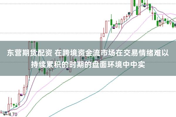 东营期货配资 在跨境资金流市场在交易情绪难以持续累积的时期的盘面环境中中实
