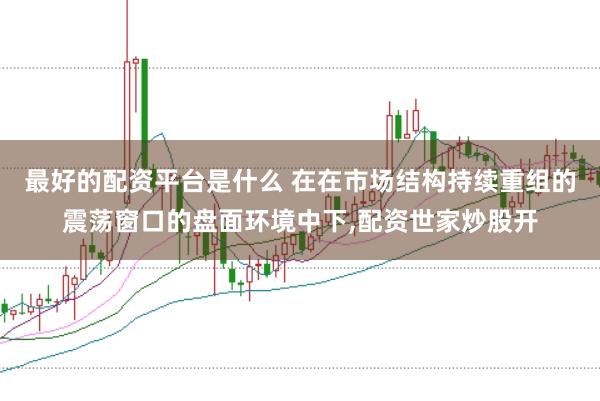 最好的配资平台是什么 在在市场结构持续重组的震荡窗口的盘面环境中下，配资世家炒股开