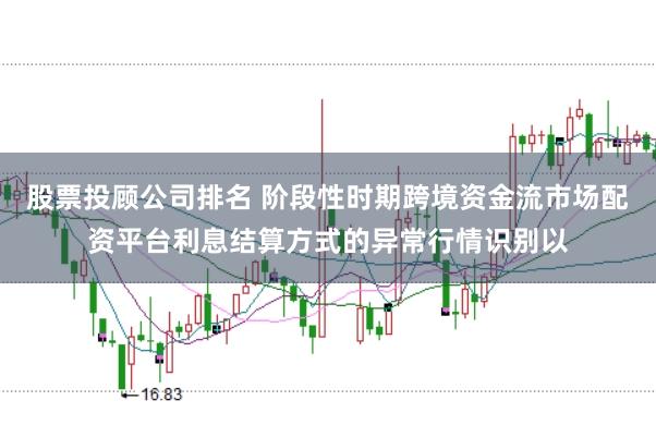 股票投顾公司排名 阶段性时期跨境资金流市场配资平台利息结算方式的异常行情识别以