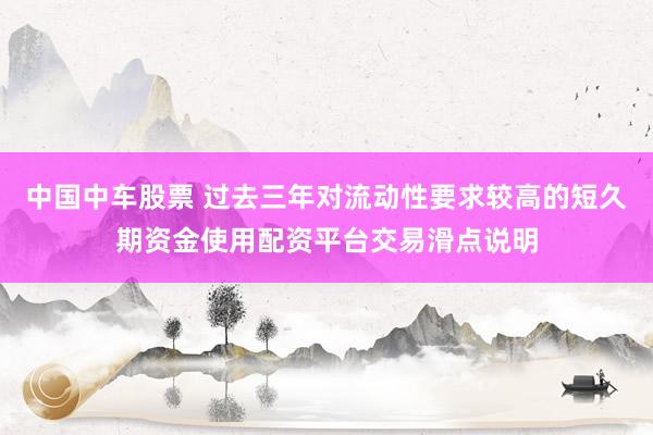 中国中车股票 过去三年对流动性要求较高的短久期资金使用配资平台交易滑点说明