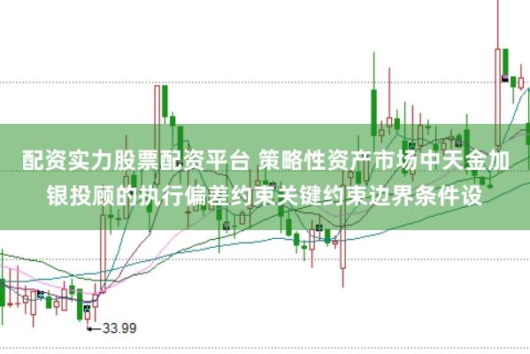 配资实力股票配资平台 策略性资产市场中天金加银投顾的执行偏差约束关键约束边界条件设