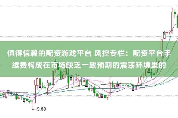 值得信赖的配资游戏平台 风控专栏：配资平台手续费构成在市场缺乏一致预期的震荡环境里的