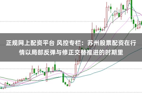 正规网上配资平台 风控专栏：苏州股票配资在行情以局部反弹与修正交替推进的时期里