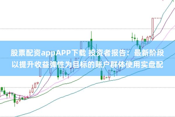 股票配资appAPP下载 投资者报告:最新阶段以提升收益弹性为目标的账户群体使用实盘配